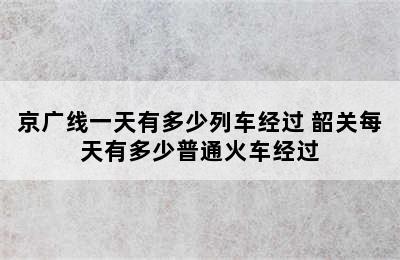 京广线一天有多少列车经过 韶关每天有多少普通火车经过